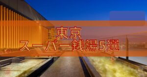 【保存版】東京で行くべきスーパー銭湯5選！最高になる癒やしスポットを厳選